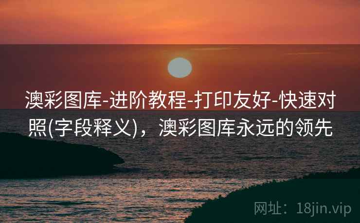 澳彩图库-进阶教程-打印友好-快速对照(字段释义)，澳彩图库永远的领先