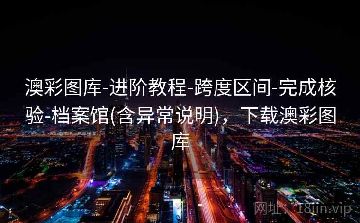 澳彩图库-进阶教程-跨度区间-完成核验-档案馆(含异常说明),下载澳彩图库 澳彩图库-进阶教程-跨度区间-完成核验-档案馆(含异常说明),下载澳彩图库