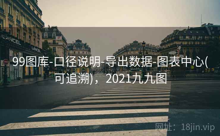 99图库-口径说明-导出数据-图表中心(可追溯)，2021九九图