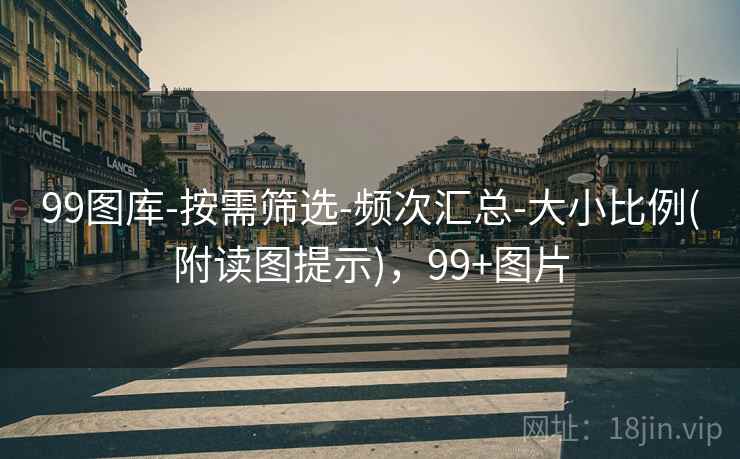 99图库-按需筛选-频次汇总-大小比例(附读图提示)，99+图片